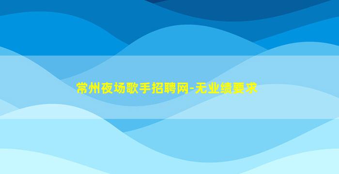 常州夜场歌手招聘网-无业绩要求